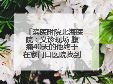 滨医附院北海医院：义诊现场 腹痛40天的他终于在家门口医院找到了病因
