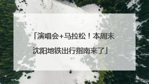 演唱会+马拉松！本周末沈阳地铁出行指南来了