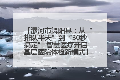 漯河市舞阳县：从“排队半天”到“30秒搞定” 智慧医疗开启基层医院体检新模式