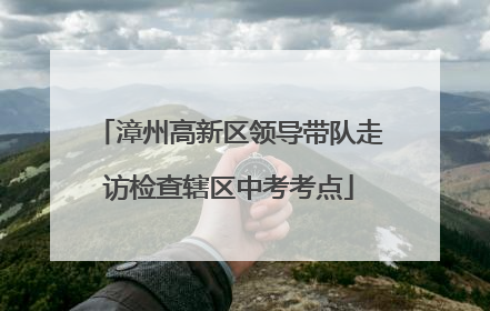 漳州高新区领导带队走访检查辖区中考考点