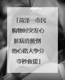 菏泽一市民购物时突发心脏病昏厥倒 热心路人争分夺秒救援