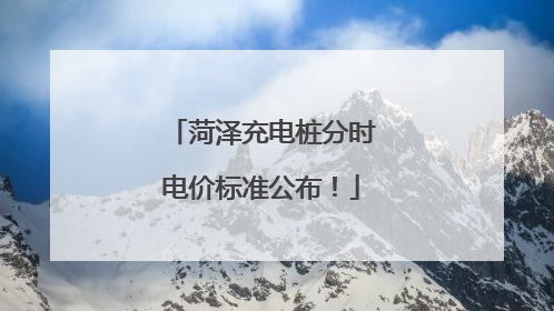 菏泽充电桩分时电价标准公布！