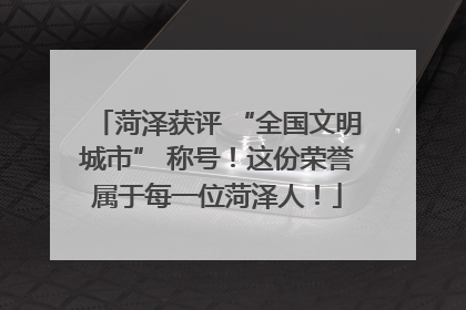 菏泽获评 “全国文明城市” 称号！这份荣誉属于每一位菏泽人！