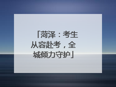 菏泽：考生从容赴考，全城倾力守护