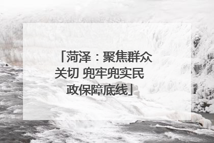 菏泽：聚焦群众关切 兜牢兜实民政保障底线