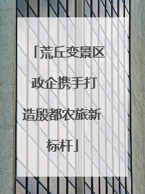 荒丘变景区 政企携手打造殷都农旅新标杆