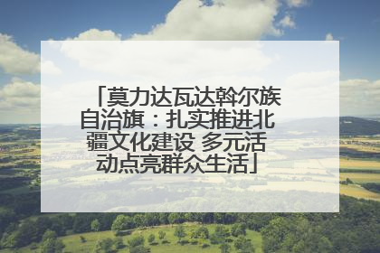 莫力达瓦达斡尔族自治旗：扎实推进北疆文化建设 多元活动点亮群众生活