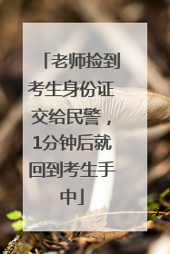 老师捡到考生身份证交给民警，1分钟后就回到考生手中
