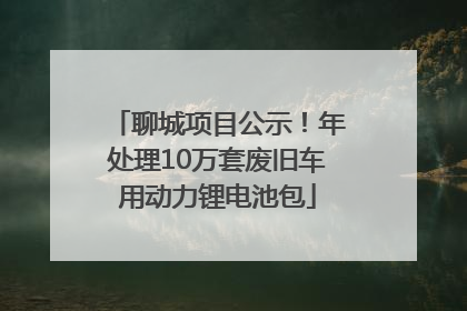 聊城项目公示！年处理10万套废旧车用动力锂电池包