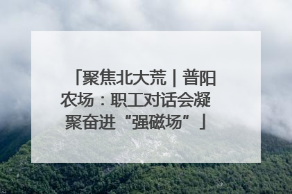 聚焦北大荒｜普阳农场：职工对话会凝聚奋进“强磁场”