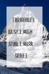 胶原蛋白肽早上喝还是晚上喝效果好