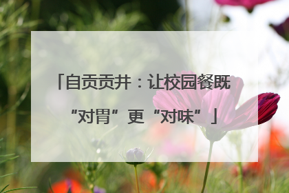 自贡贡井：让校园餐既“对胃”更“对味”
