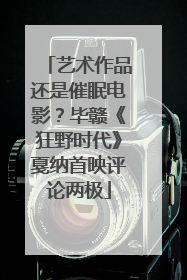艺术作品还是催眠电影？毕赣《狂野时代》戛纳首映评论两极