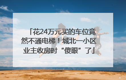 花24万元买的车位竟然不通电梯！城北一小区业主收房时“傻眼”了