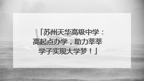 苏州天华高级中学：高起点办学，助力莘莘学子实现大学梦！