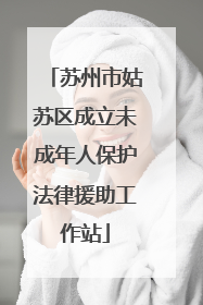 苏州市姑苏区成立未成年人保护法律援助工作站