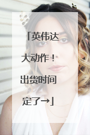 英伟达大动作！出货时间定了→