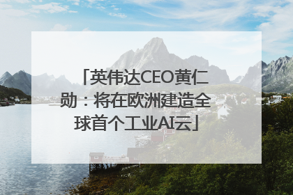 英伟达CEO黄仁勋：将在欧洲建造全球首个工业AI云
