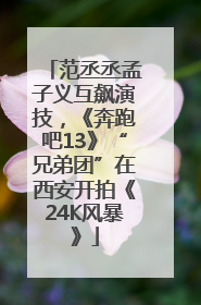 范丞丞孟子义互飙演技，《奔跑吧13》“兄弟团”在西安开拍《24K风暴》