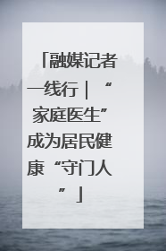 融媒记者一线行｜“家庭医生”成为居民健康“守门人”