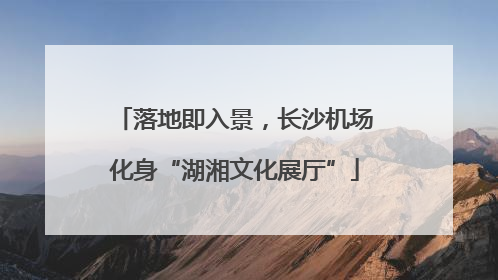 落地即入景，长沙机场化身“湖湘文化展厅”