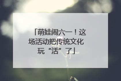 萌娃闹六一！这场活动把传统文化玩“活”了