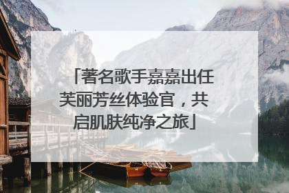 著名歌手嘉嘉出任芙丽芳丝体验官，共启肌肤纯净之旅