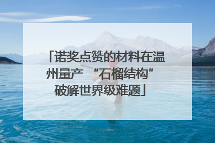 诺奖点赞的材料在温州量产 “石榴结构”破解世界级难题