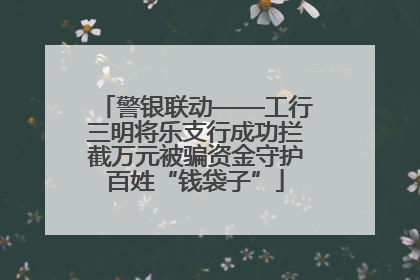 警银联动——工行三明将乐支行成功拦截万元被骗资金守护百姓“钱袋子”