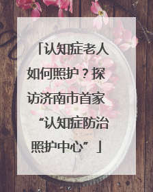 认知症老人如何照护？探访济南市首家“认知症防治照护中心”