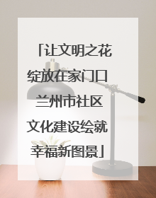 让文明之花绽放在家门口 兰州市社区文化建设绘就幸福新图景