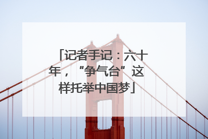 记者手记：六十年，“争气台”这样托举中国梦