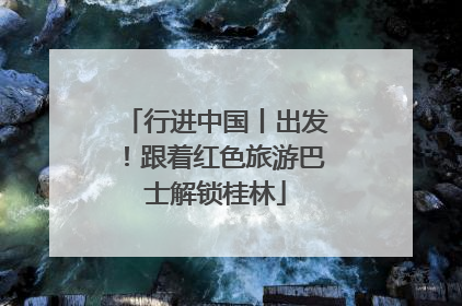 行进中国丨出发！跟着红色旅游巴士解锁桂林