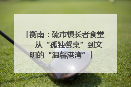 衡南：硫市镇长者食堂——从“孤独餐桌”到文明的“温馨港湾”
