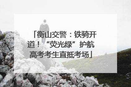 衡山交警：铁骑开道！“荧光绿”护航高考考生直抵考场