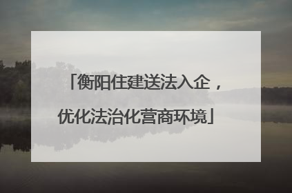 衡阳住建送法入企，优化法治化营商环境