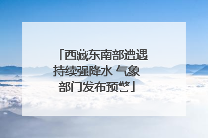 西藏东南部遭遇持续强降水 气象部门发布预警