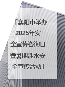 襄阳市举办2025年安全宣传咨询日暨暑期涉水安全宣传活动
