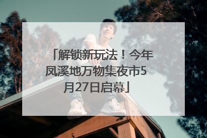 解锁新玩法！今年凤溪地万物集夜市5月27日启幕
