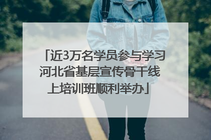 近3万名学员参与学习 河北省基层宣传骨干线上培训班顺利举办