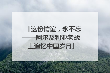 这份情谊，永不忘——阿尔及利亚老战士追忆中国岁月