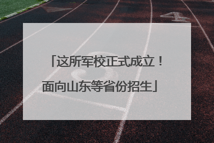 这所军校正式成立！面向山东等省份招生