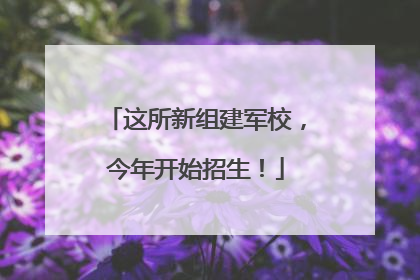 这所新组建军校，今年开始招生！
