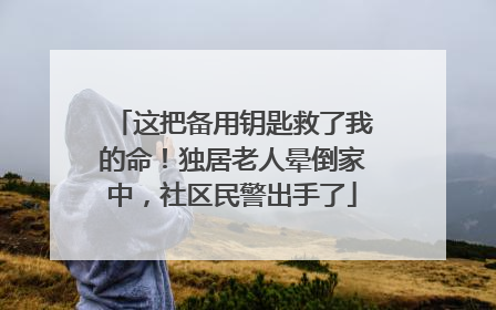 这把备用钥匙救了我的命！独居老人晕倒家中，社区民警出手了