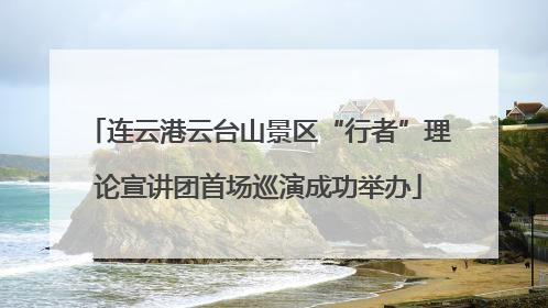 连云港云台山景区“行者”理论宣讲团首场巡演成功举办