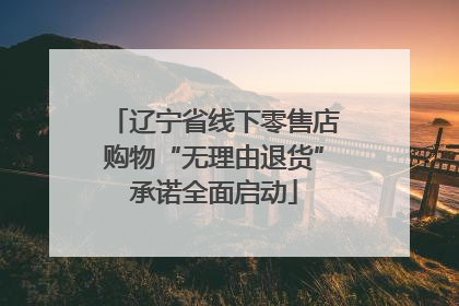 辽宁省线下零售店购物“无理由退货”承诺全面启动