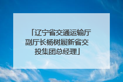 辽宁省交通运输厅副厅长杨树履新省交投集团总经理