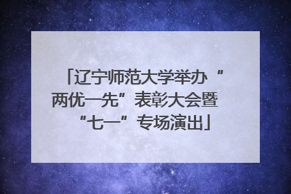 辽宁师范大学举办“两优一先”表彰大会暨“七一”专场演出