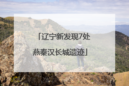 辽宁新发现7处燕秦汉长城遗迹