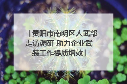 贵阳市南明区人武部走访调研 助力企业武装工作提质增效